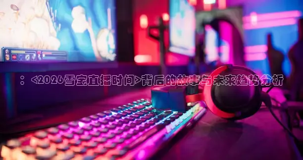 ：<2026雪宝直播时间>背后的故事与未来趋势分析